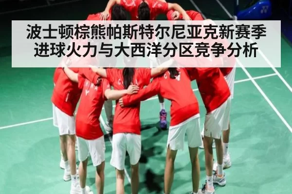 波士顿棕熊帕斯特尔尼亚克新赛季进球火力与大西洋分区竞争分析